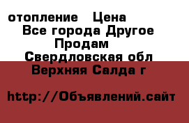 отопление › Цена ­ 50 000 - Все города Другое » Продам   . Свердловская обл.,Верхняя Салда г.